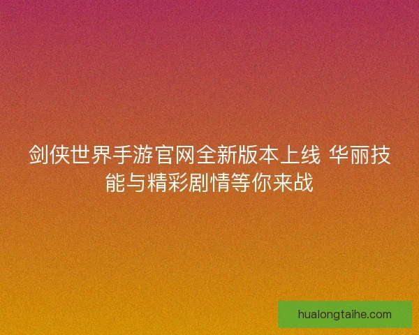剑侠世界手游官网全新版本上线 华丽技能与精彩剧情等你来战