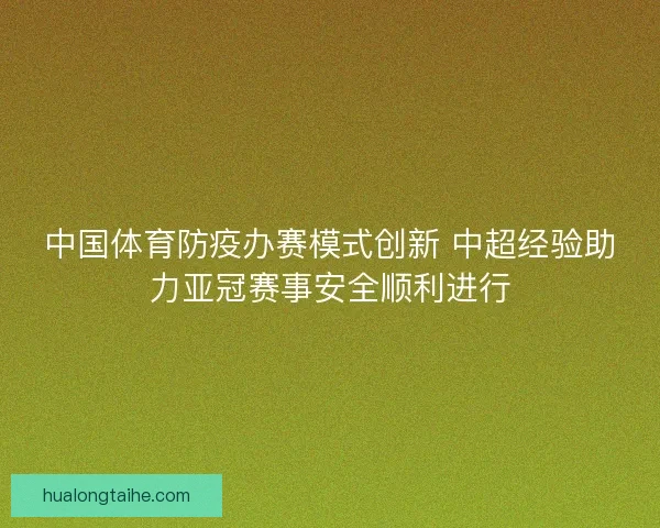 中国体育防疫办赛模式创新 中超经验助力亚冠赛事安全顺利进行