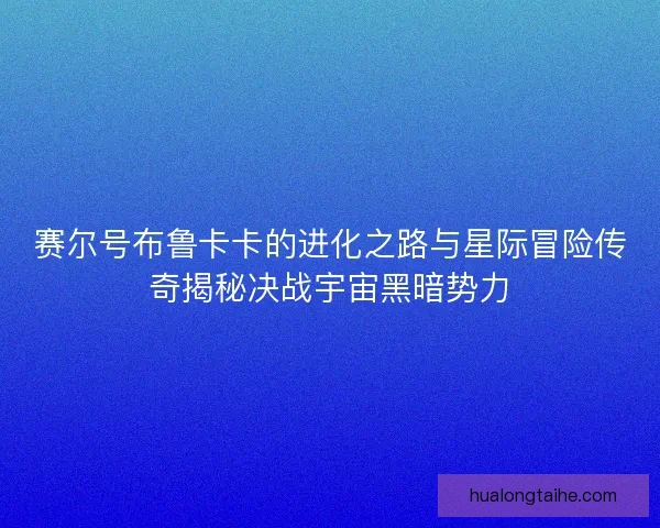 赛尔号布鲁卡卡的进化之路与星际冒险传奇揭秘决战宇宙黑暗势力