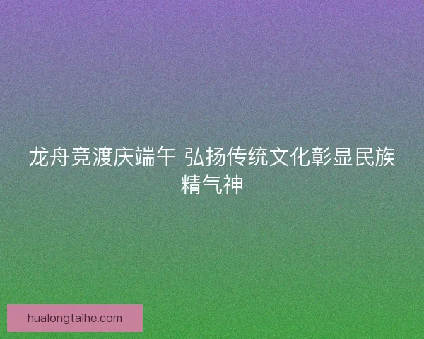 龙舟竞渡庆端午 弘扬传统文化彰显民族精气神