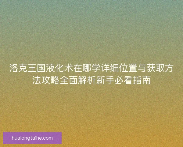 洛克王国液化术在哪学详细位置与获取方法攻略全面解析新手必看指南