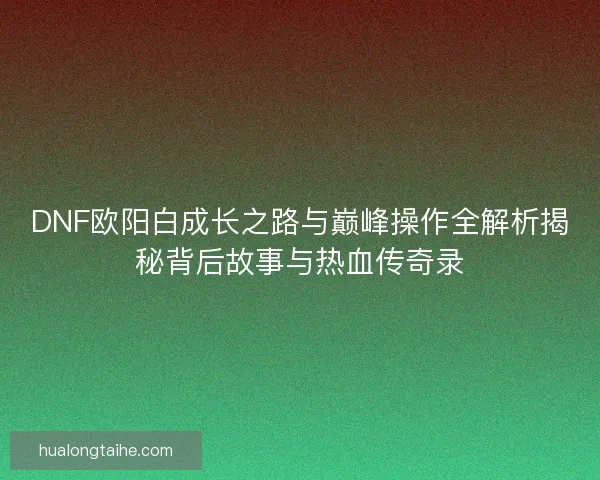 DNF欧阳白成长之路与巅峰操作全解析揭秘背后故事与热血传奇录
