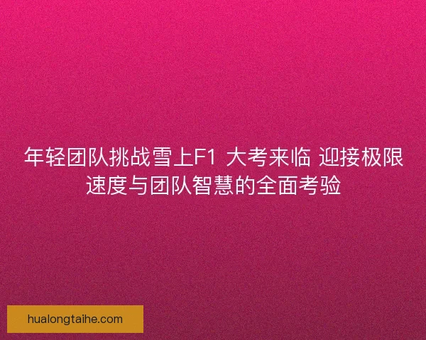 年轻团队挑战雪上F1 大考来临 迎接极限速度与团队智慧的全面考验